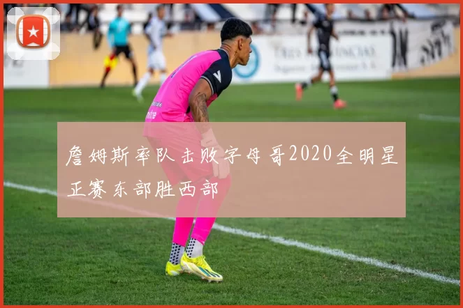 詹姆斯率队击败字母哥2020全明星正赛东部胜西部