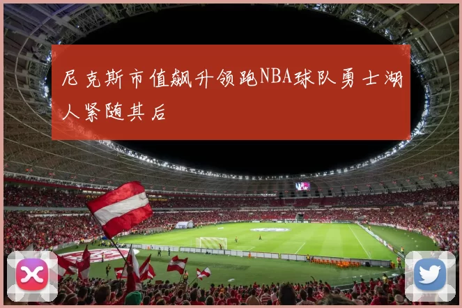 尼克斯市值飙升领跑NBA球队勇士湖人紧随其后
