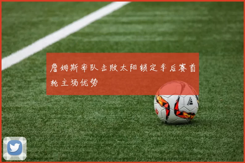 詹姆斯率队击败太阳锁定季后赛首轮主场优势