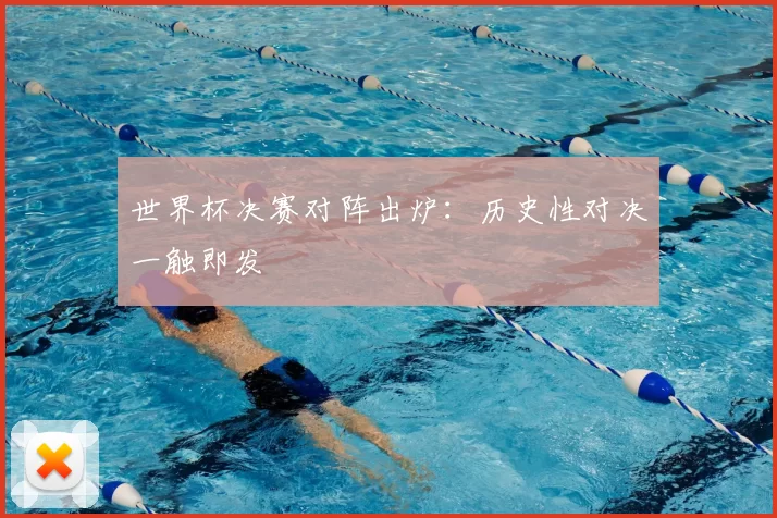 世界杯决赛对阵出炉：历史性对决一触即发
