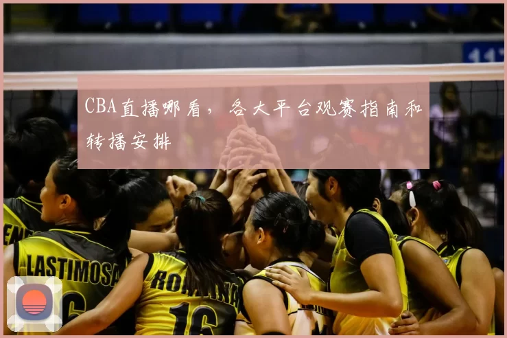 CBA直播哪看，各大平台观赛指南和转播安排