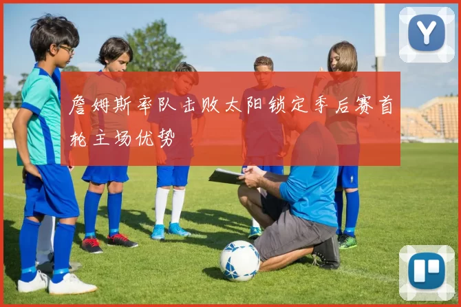 詹姆斯率队击败太阳锁定季后赛首轮主场优势