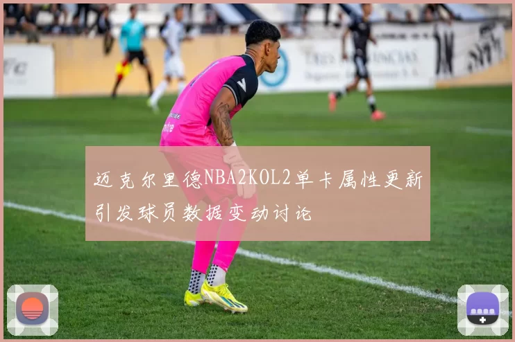 迈克尔里德NBA2KOL2单卡属性更新引发球员数据变动讨论