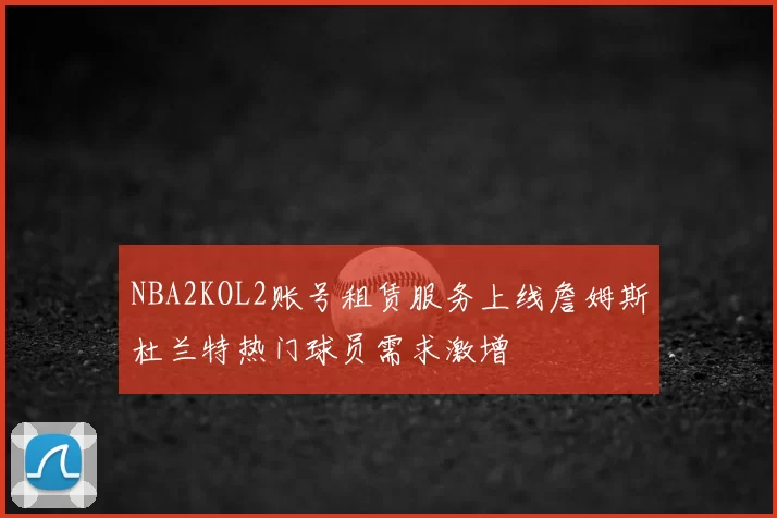 NBA2KOL2账号租赁服务上线詹姆斯杜兰特热门球员需求激增
