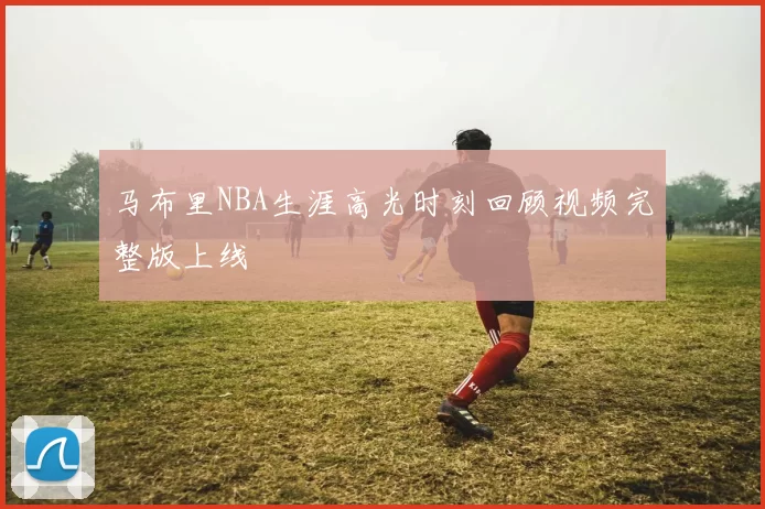 马布里NBA生涯高光时刻回顾视频完整版上线