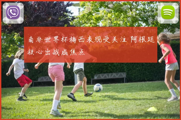 南非世界杯梅西表现受关注 阿根廷核心出战成焦点