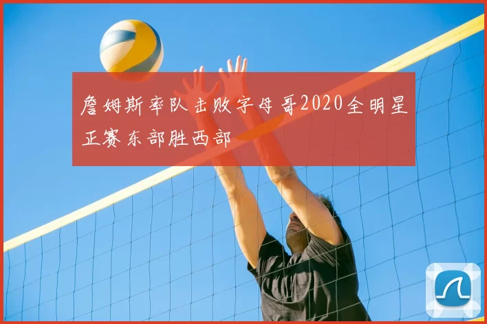 詹姆斯率队击败字母哥2020全明星正赛东部胜西部