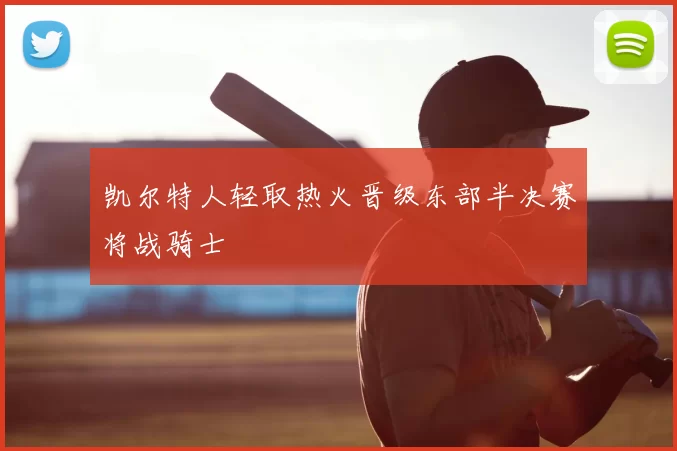 凯尔特人轻取热火晋级东部半决赛将战骑士