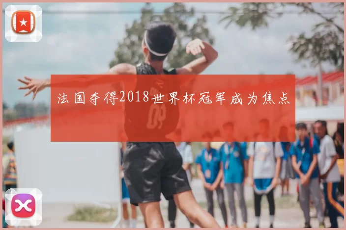 法国夺得2018世界杯冠军成为焦点