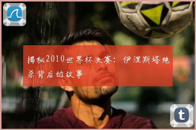 揭秘2010世界杯决赛:伊涅斯塔绝杀背后的故事