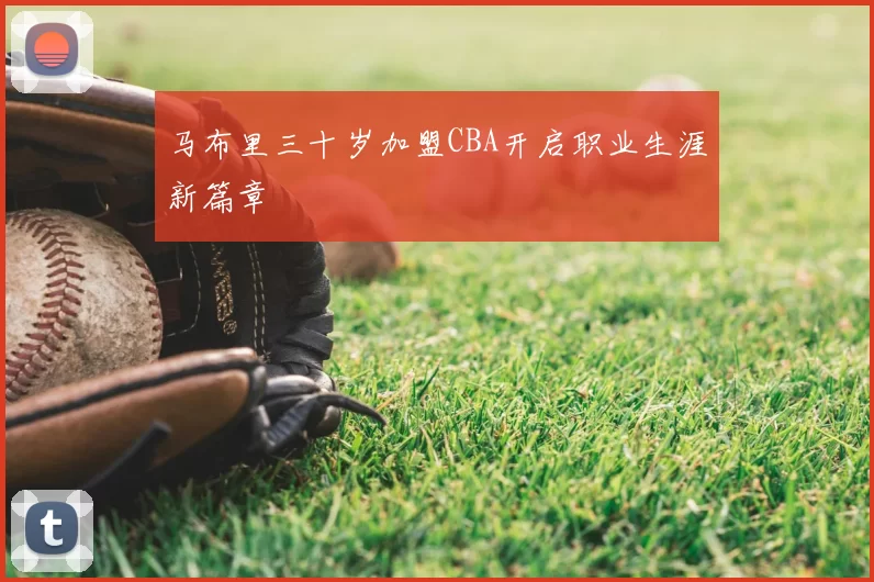 马布里三十岁加盟CBA开启职业生涯新篇章
