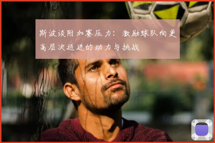 斯波谈附加赛压力：激励球队向更高层次迈进的动力与挑战