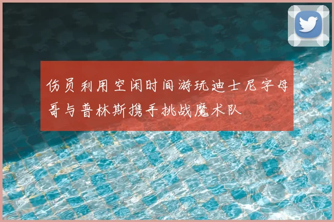伤员利用空闲时间游玩迪士尼字母哥与普林斯携手挑战魔术队