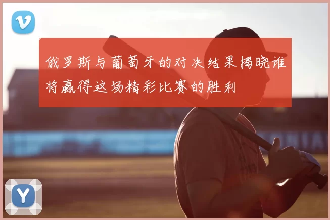 俄罗斯与葡萄牙的对决结果揭晓谁将赢得这场精彩比赛的胜利