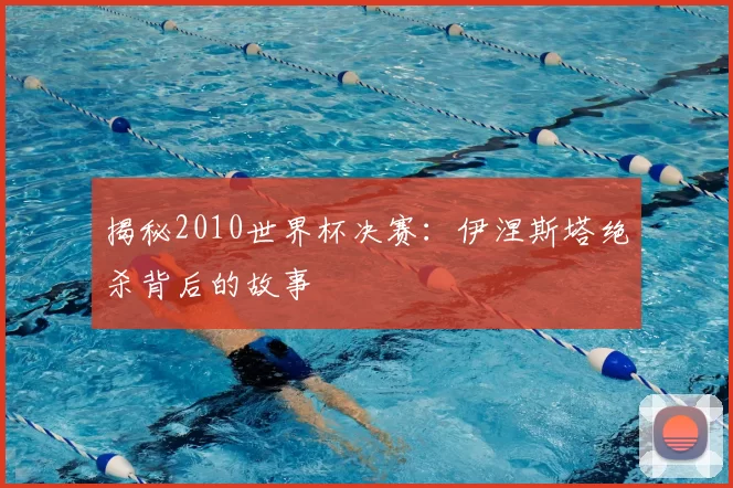 揭秘2010世界杯决赛:伊涅斯塔绝杀背后的故事