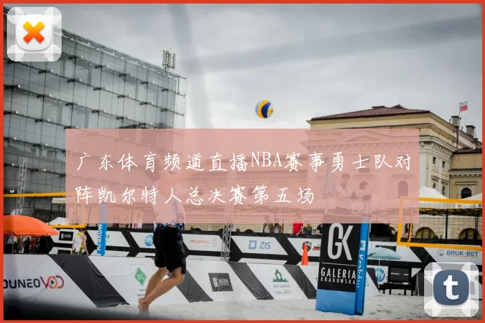 广东体育频道直播NBA赛事勇士队对阵凯尔特人总决赛第五场