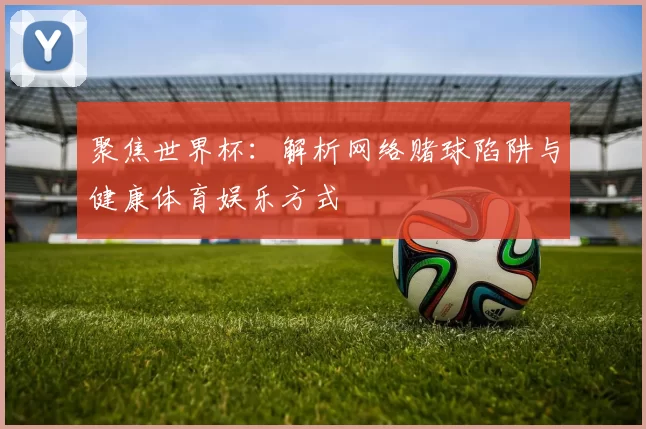 聚焦世界杯:解析网络赌球陷阱与健康体育娱乐方式