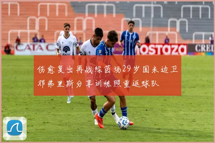 伤愈复出再战绿茵场29岁国米边卫邓弗里斯分享训练照重返球队