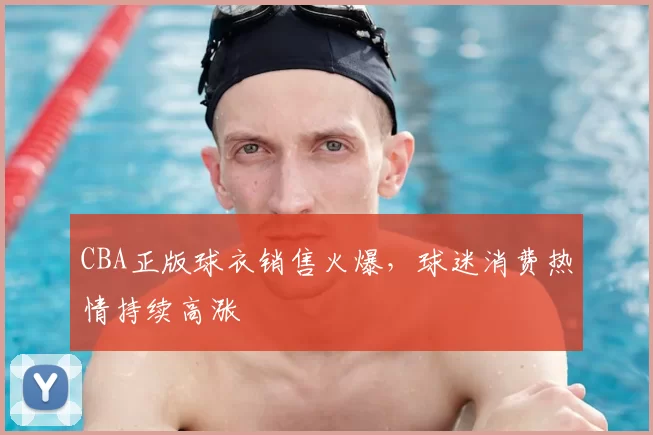 CBA正版球衣销售火爆，球迷消费热情持续高涨
