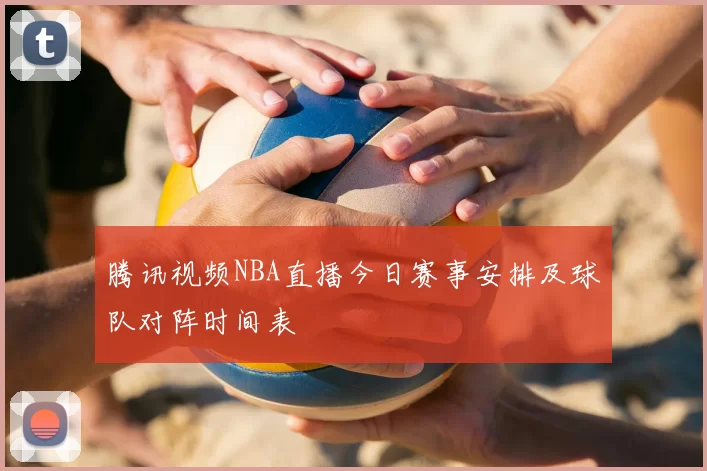腾讯视频NBA直播今日赛事安排及球队对阵时间表