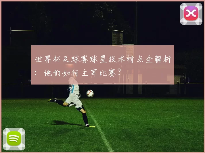 世界杯足球赛球星技术特点全解析：他们如何主宰比赛？