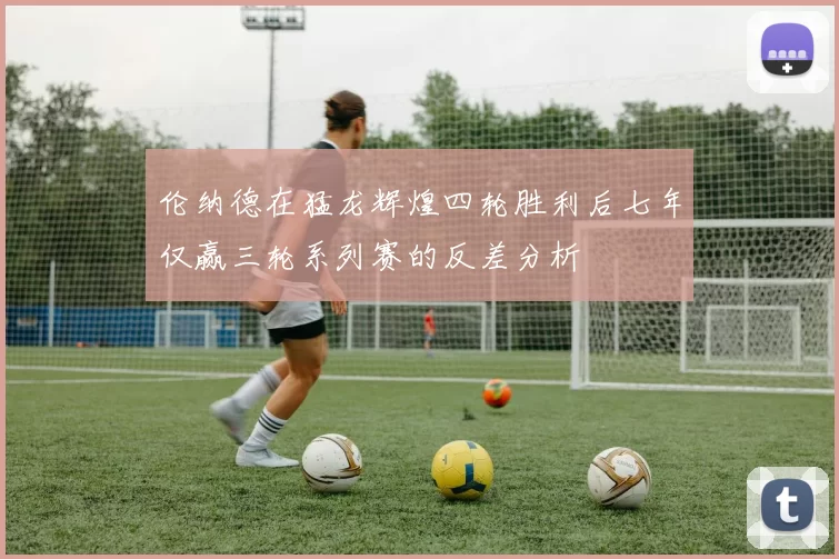 伦纳德在猛龙辉煌四轮胜利后七年仅赢三轮系列赛的反差分析