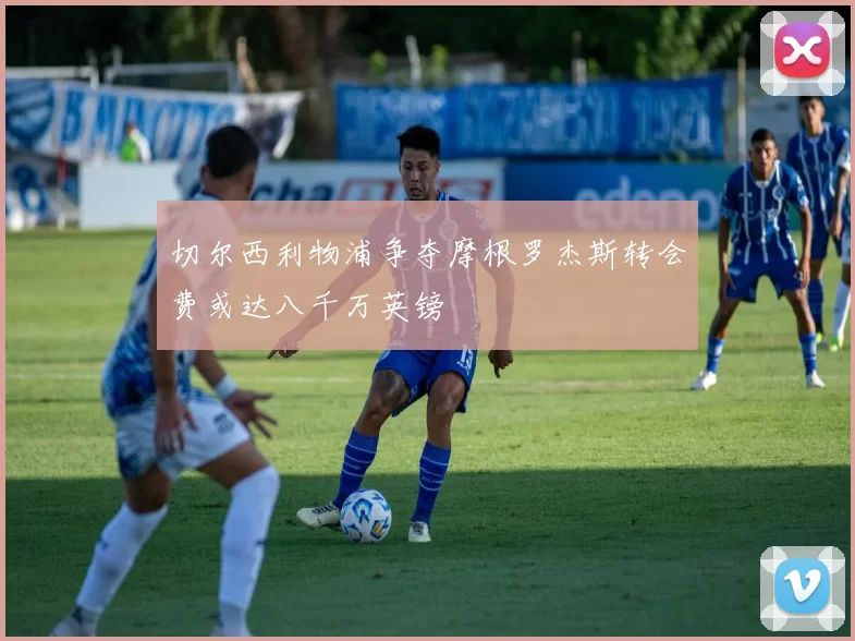 切尔西利物浦争夺摩根罗杰斯转会费或达八千万英镑