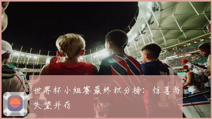 世界杯小组赛最终积分榜:惊喜与失望并存