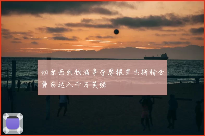切尔西利物浦争夺摩根罗杰斯转会费或达八千万英镑
