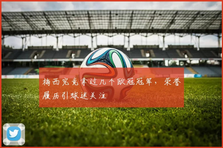梅西究竟拿过几个欧冠冠军,荣誉履历引球迷关注