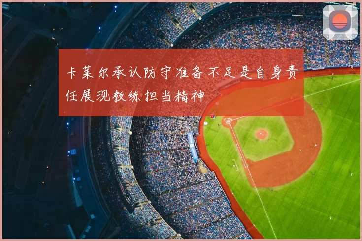 卡莱尔承认防守准备不足是自身责任展现教练担当精神