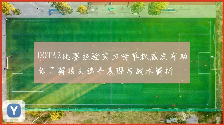 DOTA2比赛经验实力榜单权威发布助你了解顶尖选手表现与战术解析