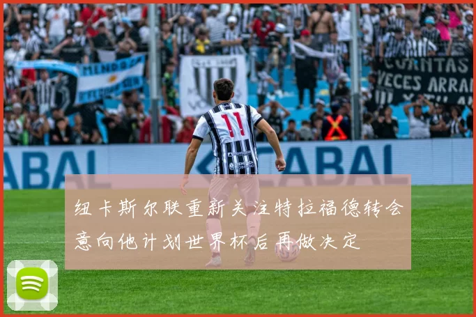 纽卡斯尔联重新关注特拉福德转会意向他计划世界杯后再做决定