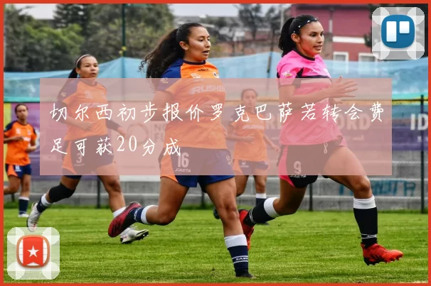 切尔西初步报价罗克巴萨若转会费足可获20分成