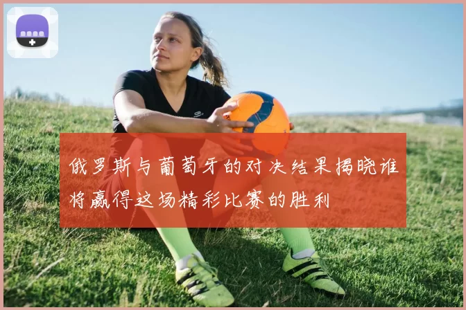 俄罗斯与葡萄牙的对决结果揭晓谁将赢得这场精彩比赛的胜利