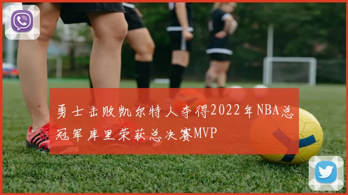勇士击败凯尔特人夺得2022年NBA总冠军库里荣获总决赛MVP