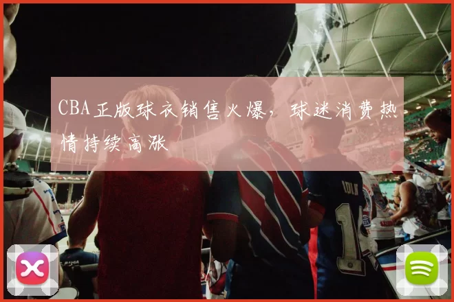 CBA正版球衣销售火爆，球迷消费热情持续高涨