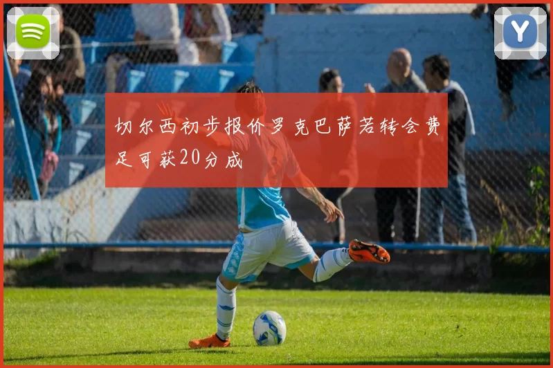 切尔西初步报价罗克巴萨若转会费足可获20分成