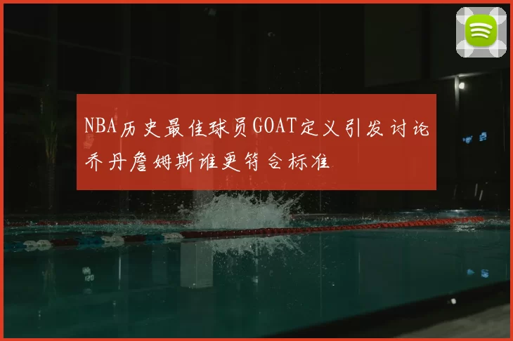 NBA历史最佳球员GOAT定义引发讨论乔丹詹姆斯谁更符合标准