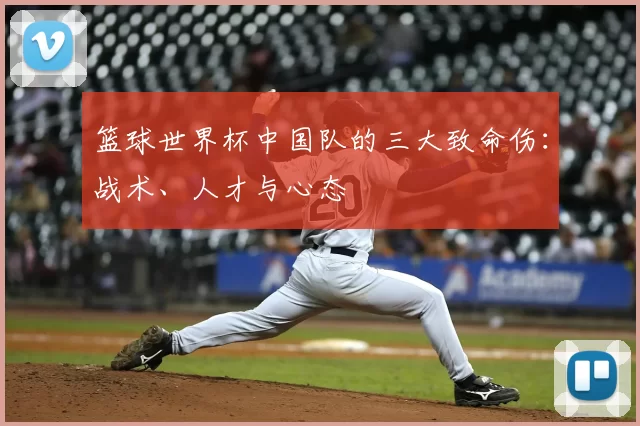 篮球世界杯中国队的三大致命伤:战术、人才与心态