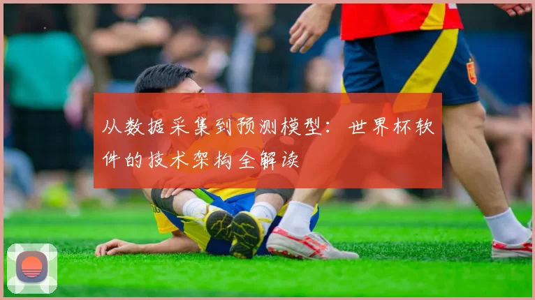 从数据采集到预测模型:世界杯软件的技术架构全解读