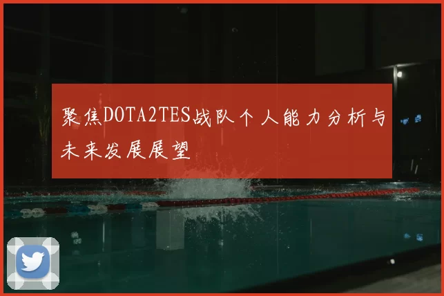 聚焦DOTA2TES战队个人能力分析与未来发展展望