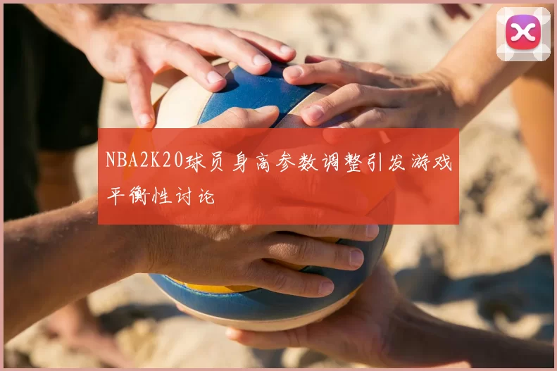 NBA2K20球员身高参数调整引发游戏平衡性讨论