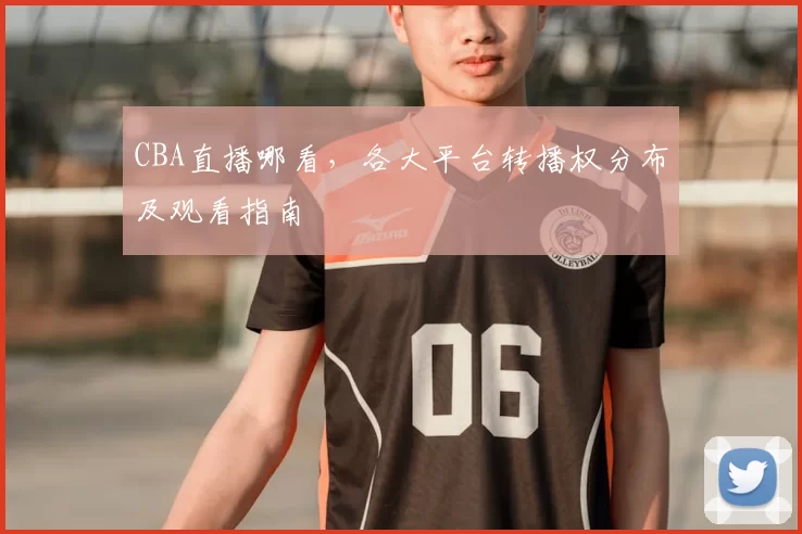 CBA直播哪看,各大平台转播权分布及观看指南