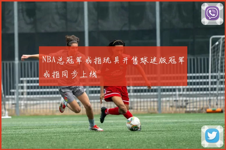 NBA总冠军戒指玩具开售球迷版冠军戒指同步上线