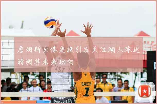 詹姆斯头像更换引发关注湖人球迷猜测其未来动向