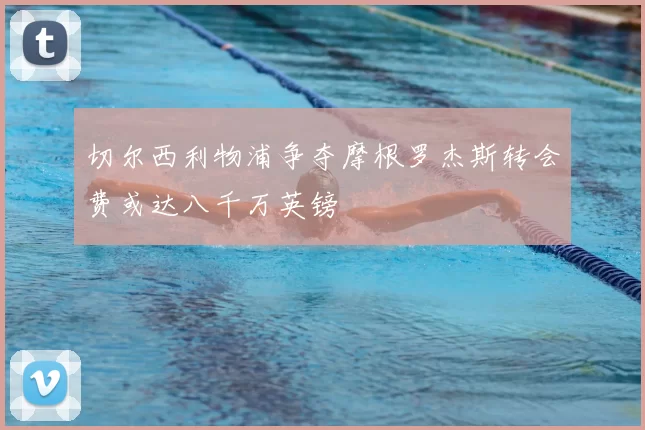 切尔西利物浦争夺摩根罗杰斯转会费或达八千万英镑