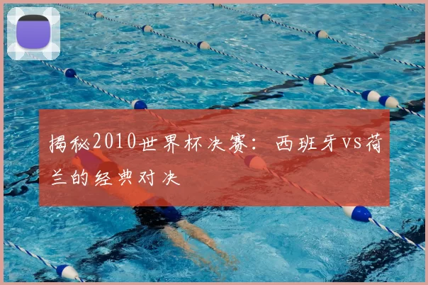揭秘2010世界杯决赛：西班牙vs荷兰的经典对决