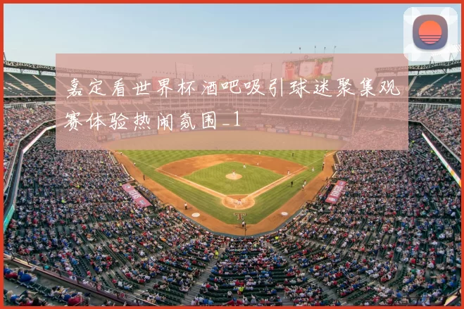 嘉定看世界杯酒吧吸引球迷聚集观赛体验热闹氛围_1