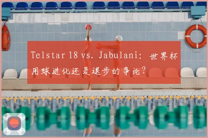 Telstar 18 vs. Jabulani：世界杯用球进化还是退步的争论？
